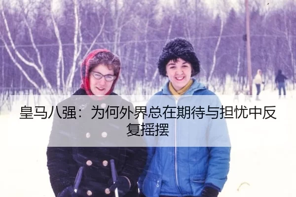 皇马八强：为何外界总在期待与担忧中反复摇摆